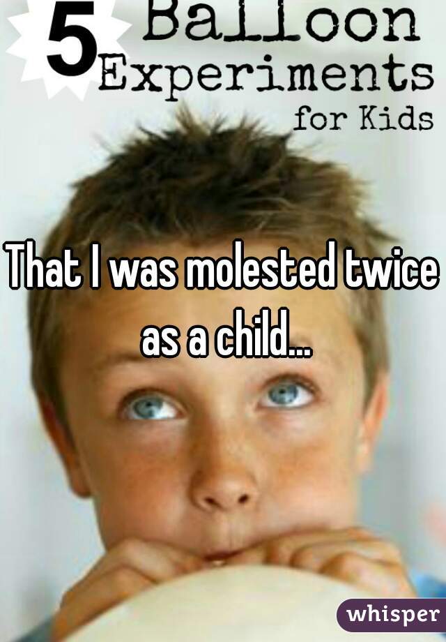 That I was molested twice as a child...