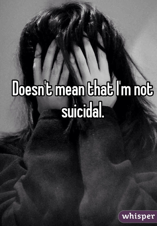 Doesn't mean that I'm not suicidal.