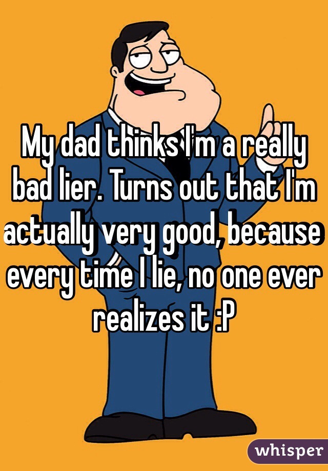 My dad thinks I'm a really bad lier. Turns out that I'm actually very good, because every time I lie, no one ever realizes it :P