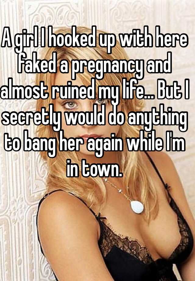 A girl I hooked up with here faked a pregnancy and almost ruined my life... But I secretly would do anything to bang her again while I'm in town. 