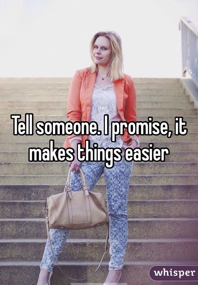 Tell someone. I promise, it makes things easier 