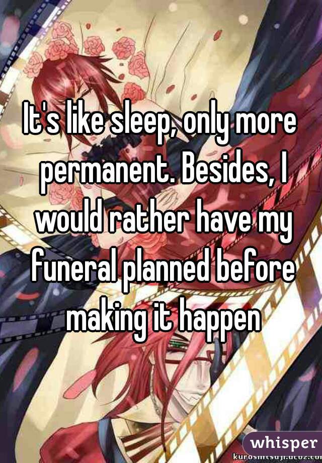 It's like sleep, only more permanent. Besides, I would rather have my funeral planned before making it happen