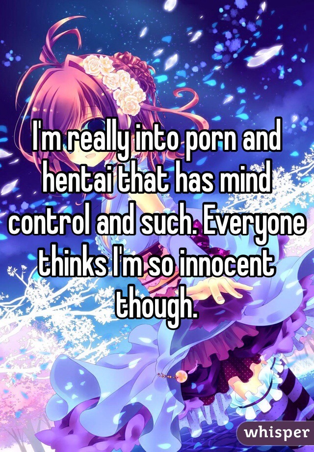 I'm really into porn and hentai that has mind control and such. Everyone thinks I'm so innocent though. 