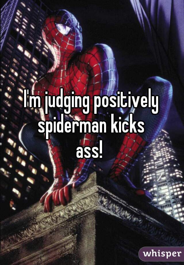 I'm judging positively
spiderman kicks
ass! 