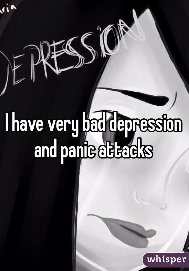 I have very bad depression and panic attacks