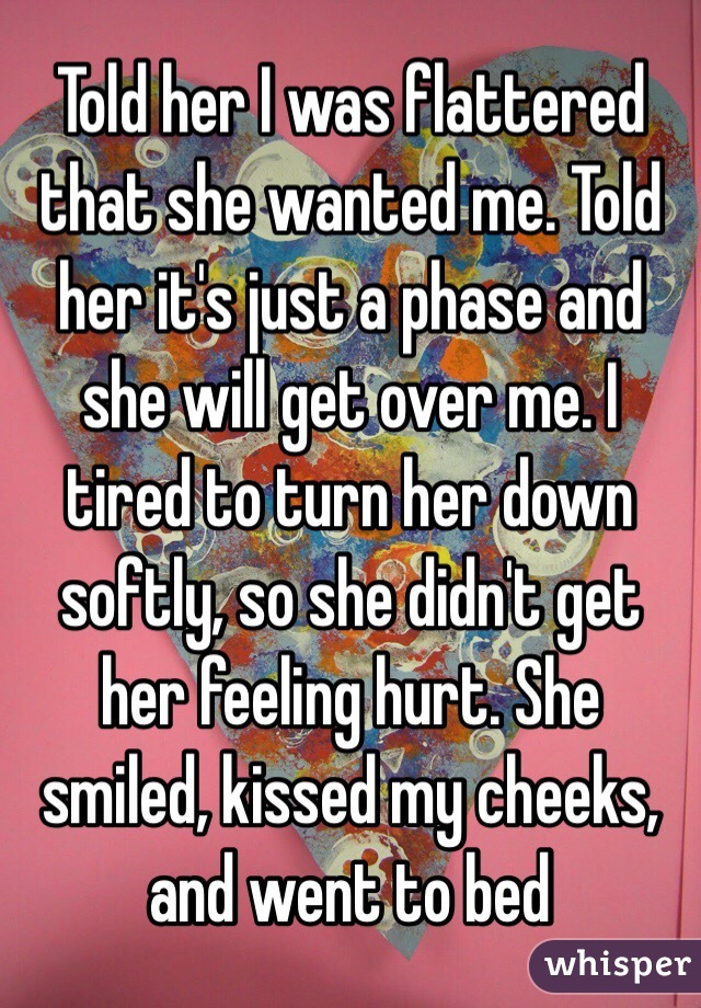 Told her I was flattered that she wanted me. Told her it's just a phase and she will get over me. I tired to turn her down softly, so she didn't get her feeling hurt. She smiled, kissed my cheeks, and went to bed