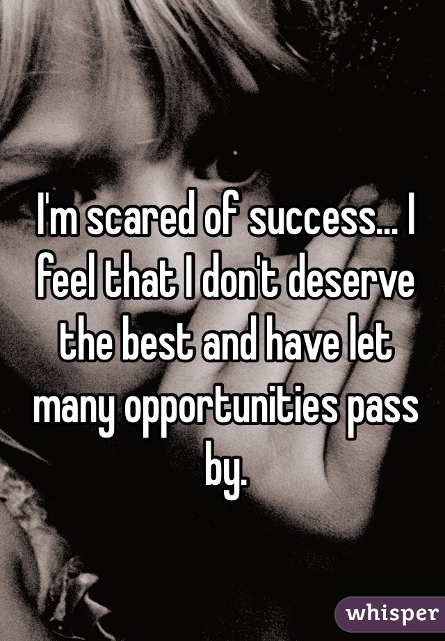 I'm scared of success... I feel that I don't deserve the best and have let many opportunities pass by. 