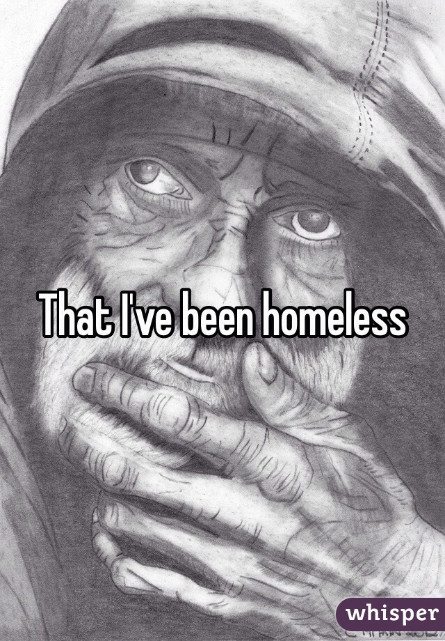 That I've been homeless 