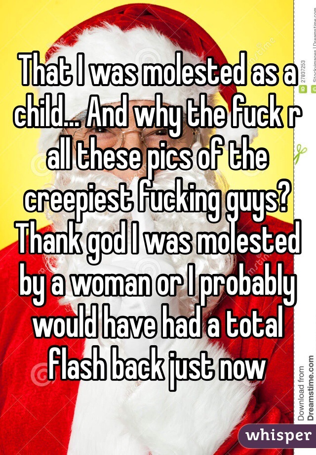 That I was molested as a child... And why the fuck r all these pics of the creepiest fucking guys? Thank god I was molested by a woman or I probably would have had a total flash back just now