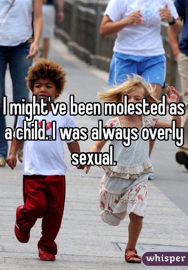 I might've been molested as a child. I was always overly sexual.