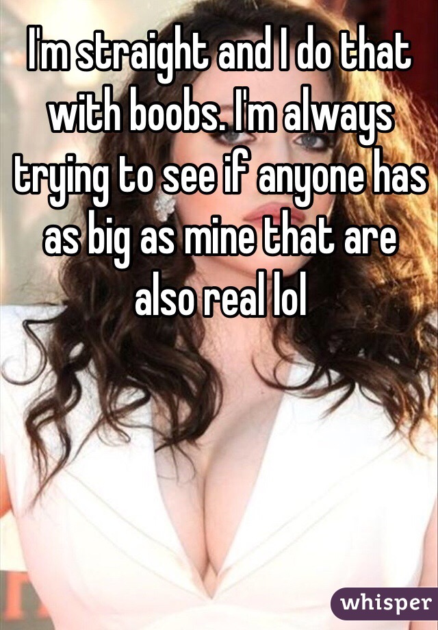 I'm straight and I do that with boobs. I'm always trying to see if anyone has as big as mine that are also real lol 