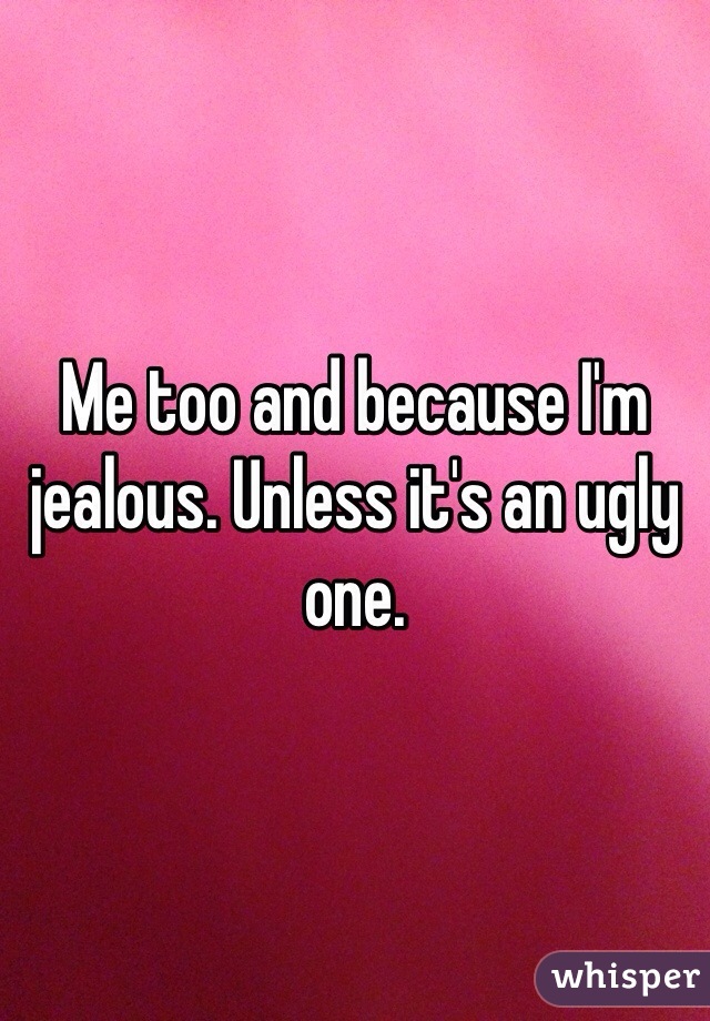 Me too and because I'm jealous. Unless it's an ugly one. 