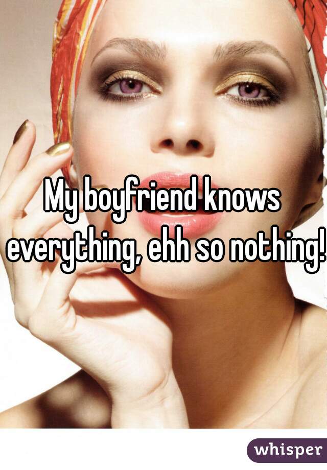 My boyfriend knows everything, ehh so nothing!