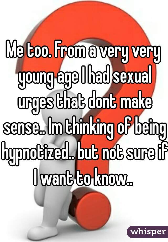 Me too. From a very very young age I had sexual urges that dont make sense.. Im thinking of being hypnotized.. but not sure if I want to know.. 