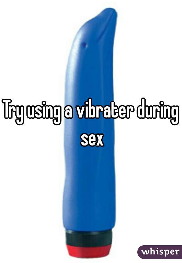 Try using a vibrater during sex