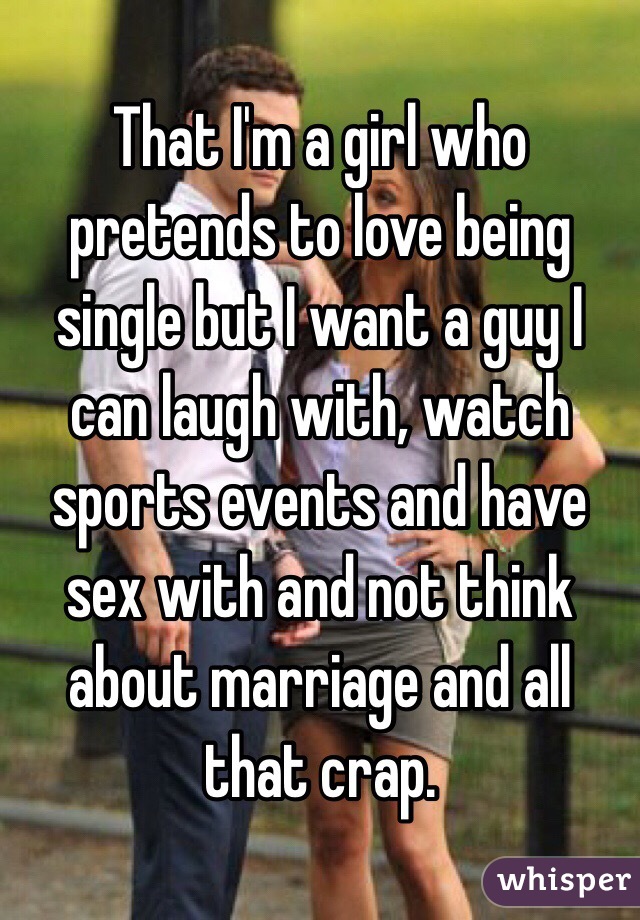 That I'm a girl who pretends to love being single but I want a guy I can laugh with, watch sports events and have sex with and not think about marriage and all that crap. 