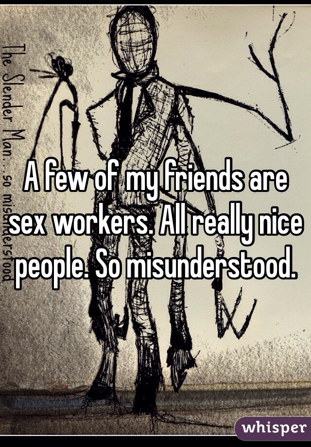 A few of my friends are sex workers. All really nice people. So misunderstood. 