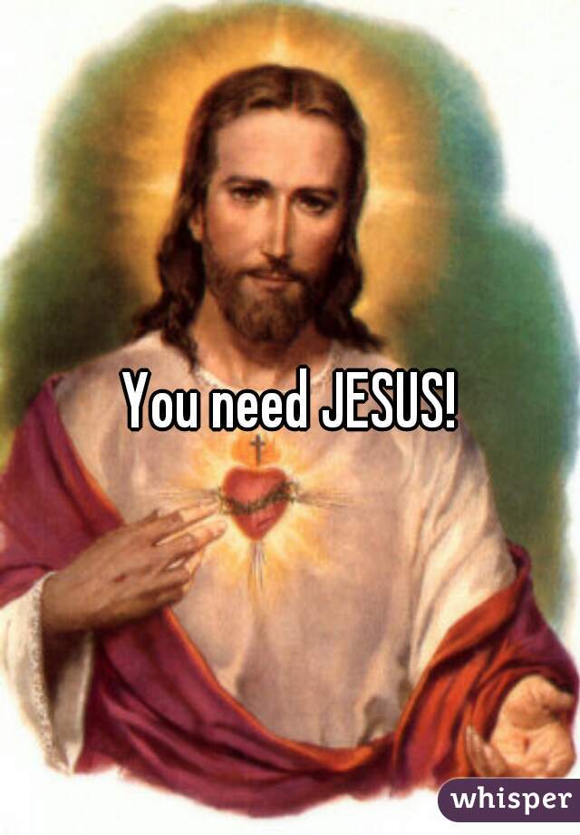 You need JESUS!