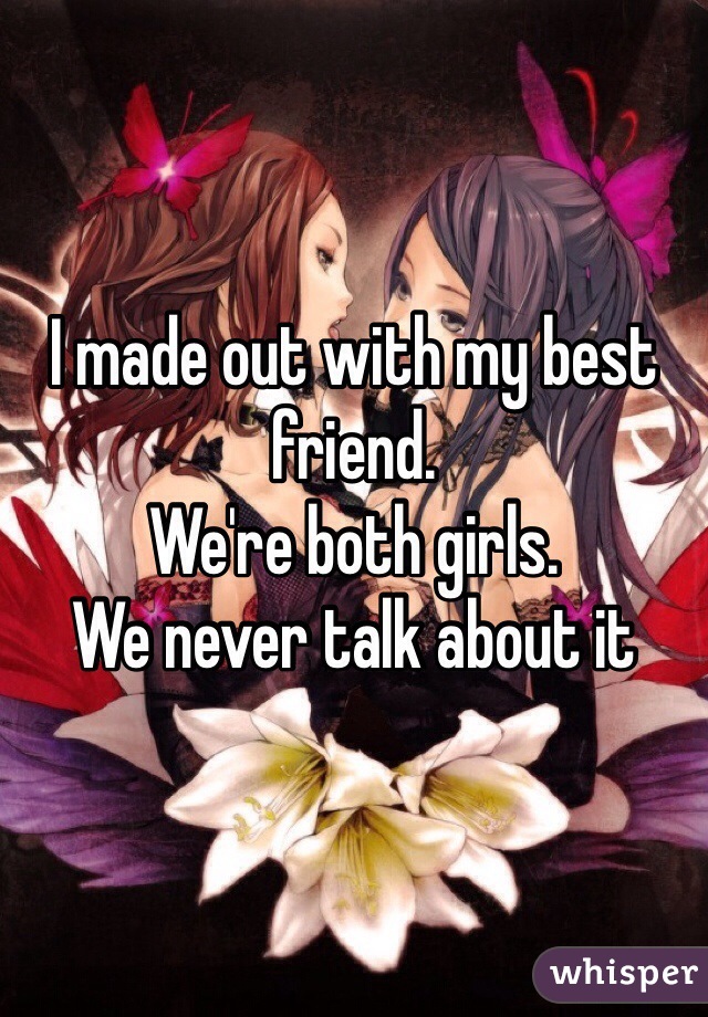 I made out with my best friend.
We're both girls. 
We never talk about it