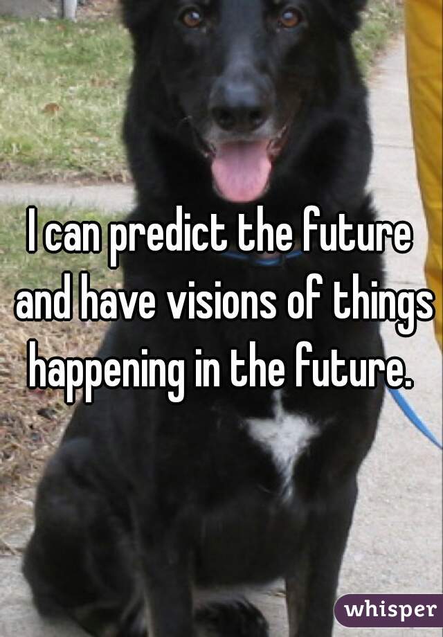 I can predict the future and have visions of things happening in the future. 