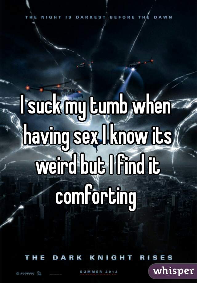 I suck my tumb when having sex I know its weird but I find it comforting 