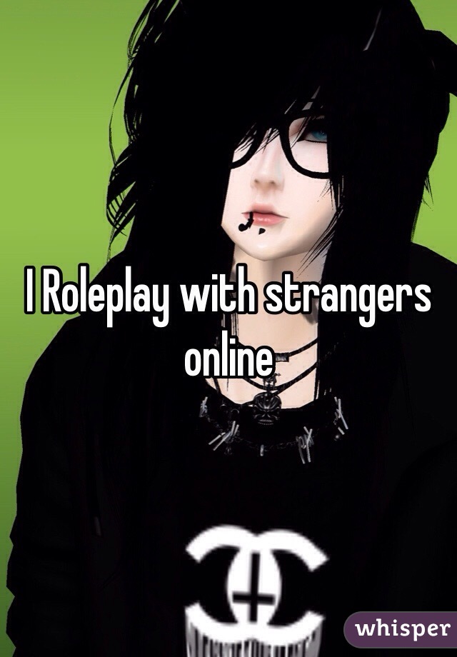 I Roleplay with strangers online