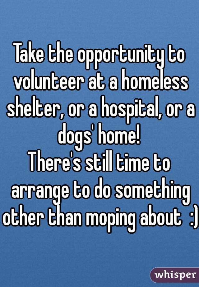 Take the opportunity to volunteer at a homeless shelter, or a hospital, or a dogs' home! 
There's still time to arrange to do something other than moping about  :)