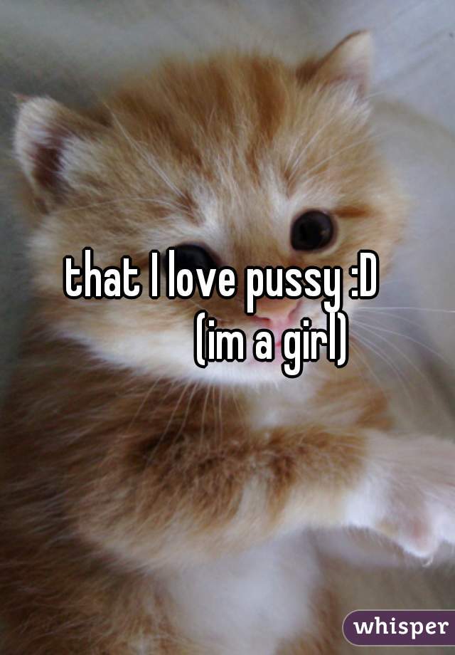 that I love pussy :D 
          (im a girl)