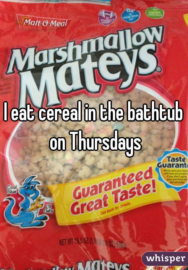 I eat cereal in the bathtub on Thursdays