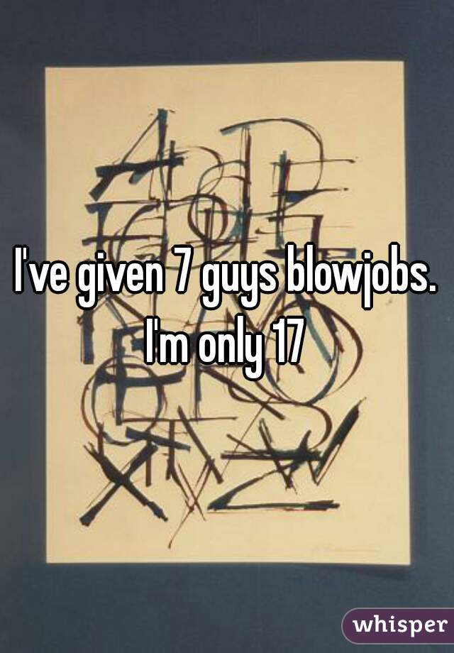 I've given 7 guys blowjobs. I'm only 17 