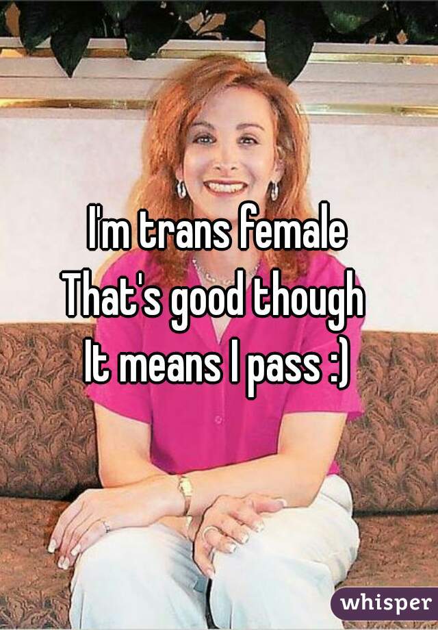 I'm trans female
That's good though 
It means I pass :)