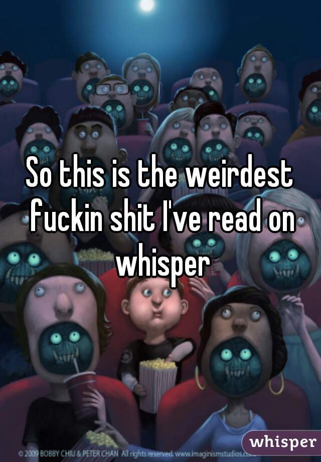 So this is the weirdest fuckin shit I've read on whisper