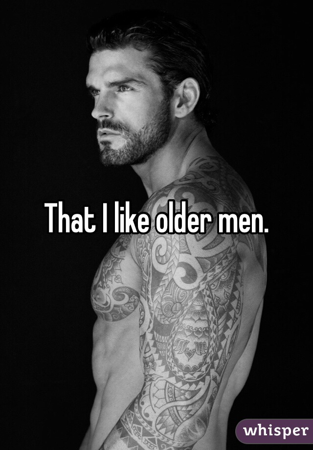 That I like older men.