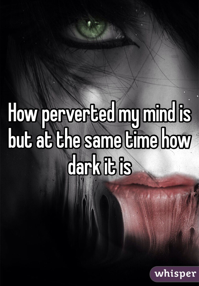 How perverted my mind is but at the same time how dark it is