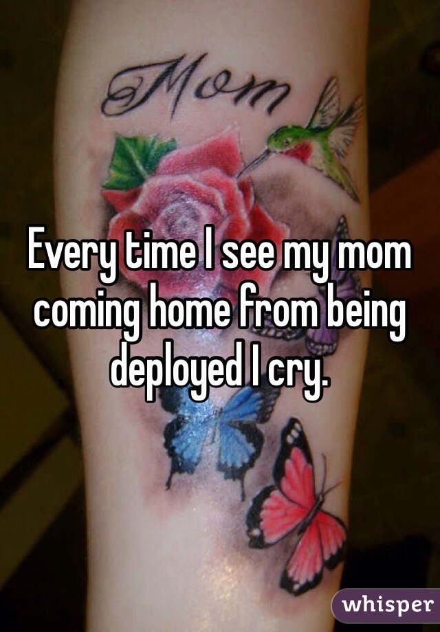 Every time I see my mom coming home from being deployed I cry.