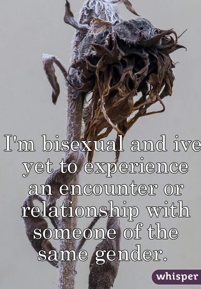 I'm bisexual and ive yet to experience an encounter or relationship with someone of the same gender. 