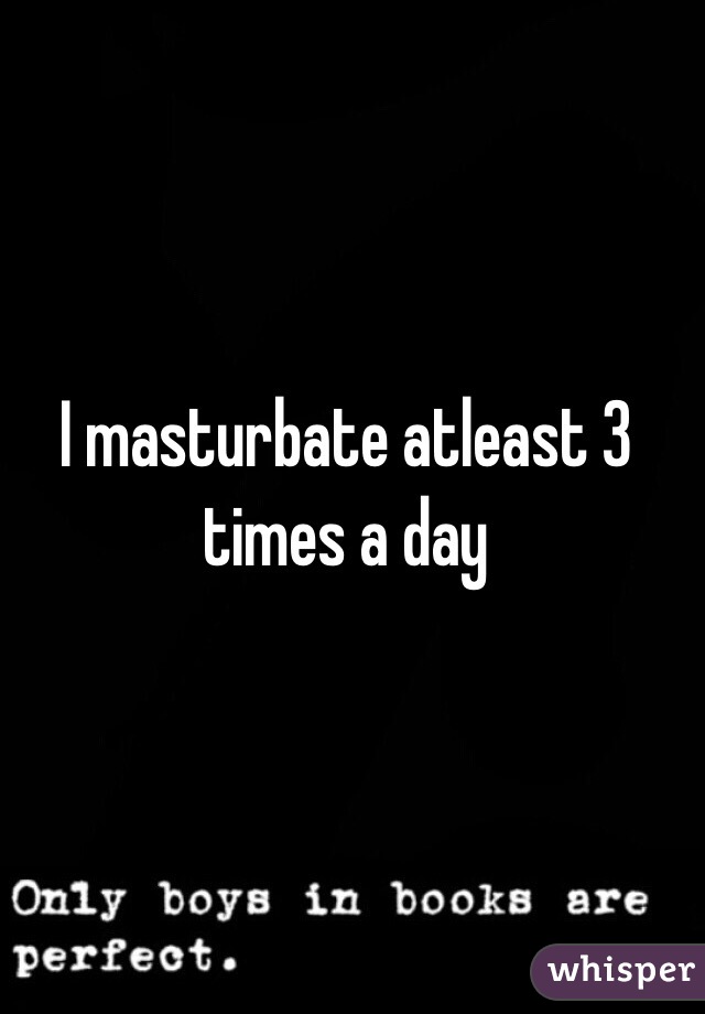 I masturbate atleast 3 times a day 