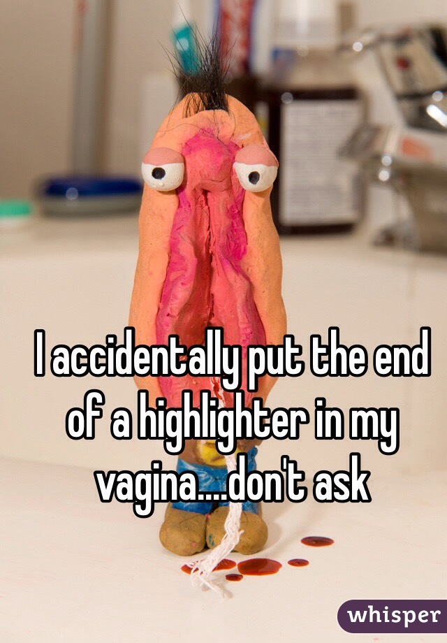 I accidentally put the end of a highlighter in my vagina....don't ask