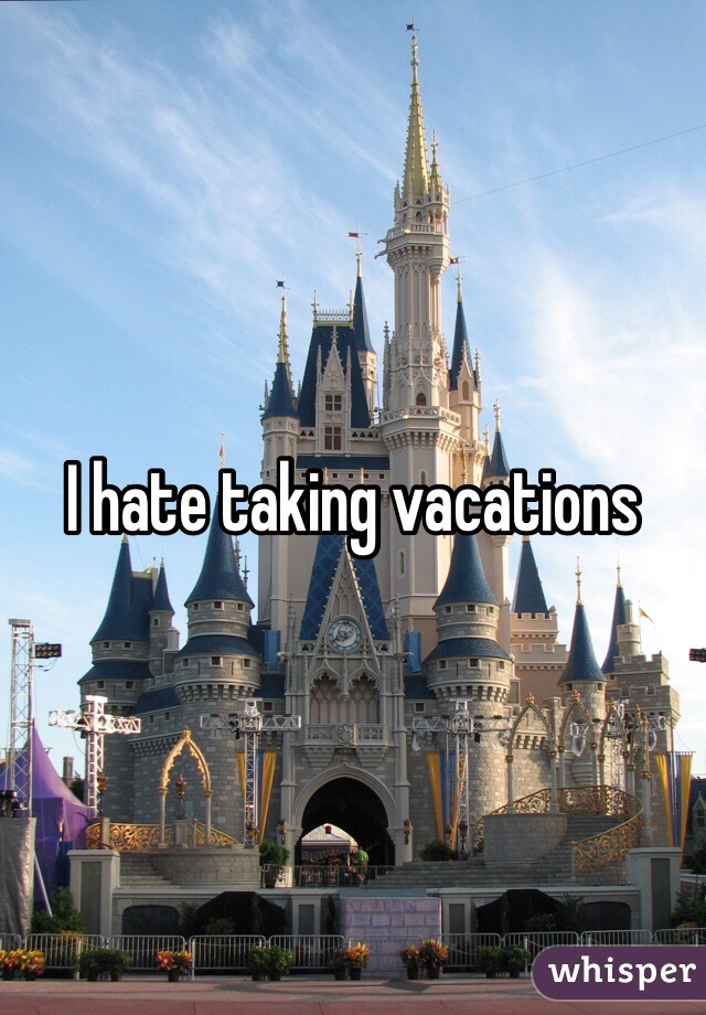 I hate taking vacations