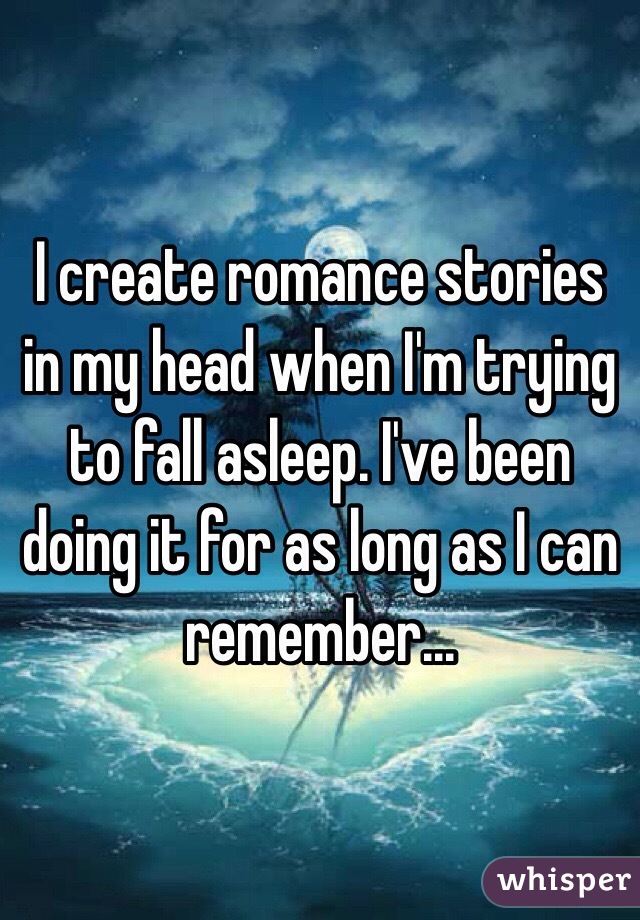 I create romance stories in my head when I'm trying to fall asleep. I've been doing it for as long as I can remember...