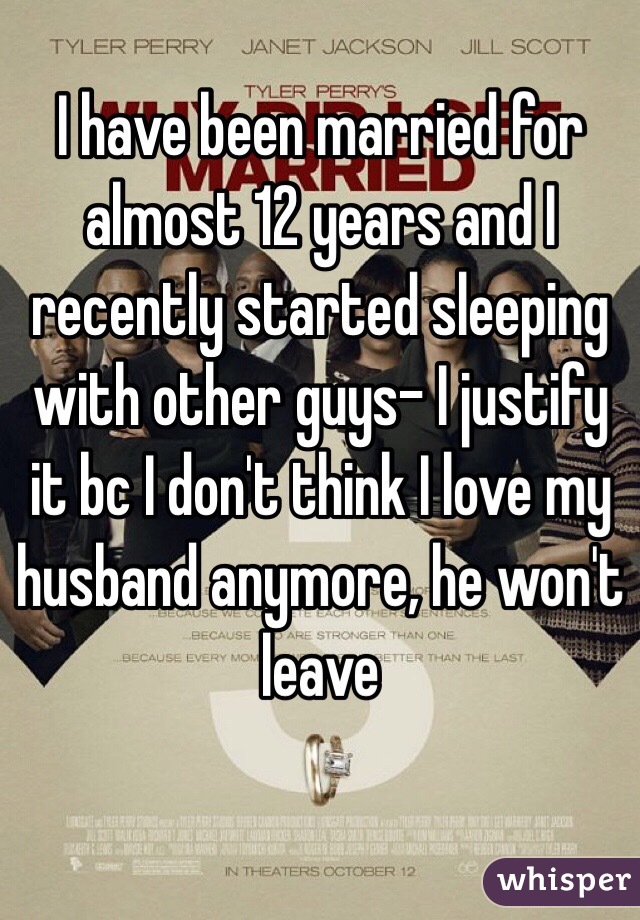 I have been married for almost 12 years and I recently started sleeping with other guys- I justify it bc I don't think I love my husband anymore, he won't leave 