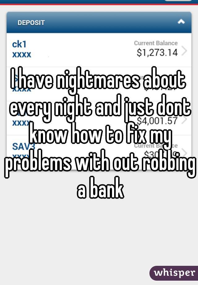 I have nightmares about every night and just dont know how to fix my problems with out robbing a bank