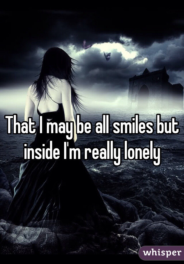 That I may be all smiles but inside I'm really lonely 