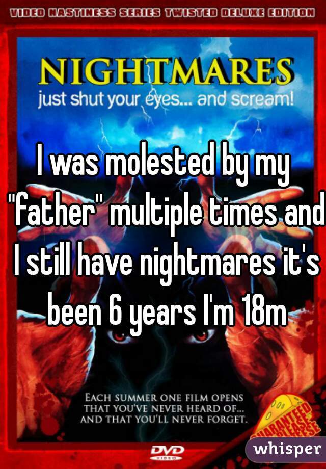 I was molested by my "father" multiple times and I still have nightmares it's been 6 years I'm 18m