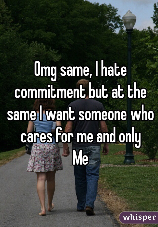 Omg same, I hate commitment but at the same I want someone who cares for me and only
Me 