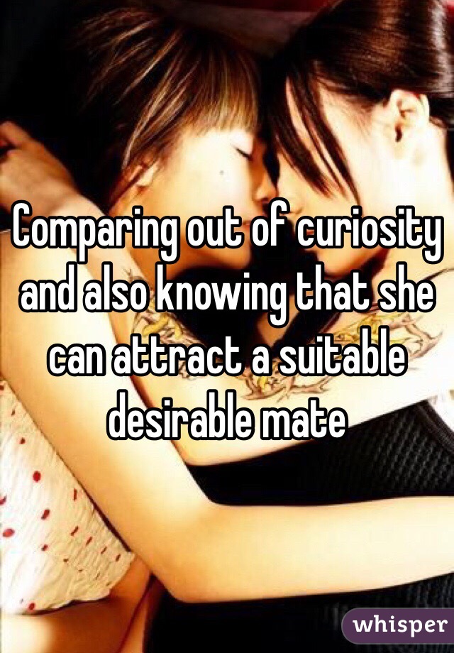 Comparing out of curiosity and also knowing that she can attract a suitable desirable mate 