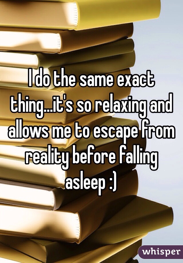 I do the same exact thing...it's so relaxing and allows me to escape from reality before falling asleep :)