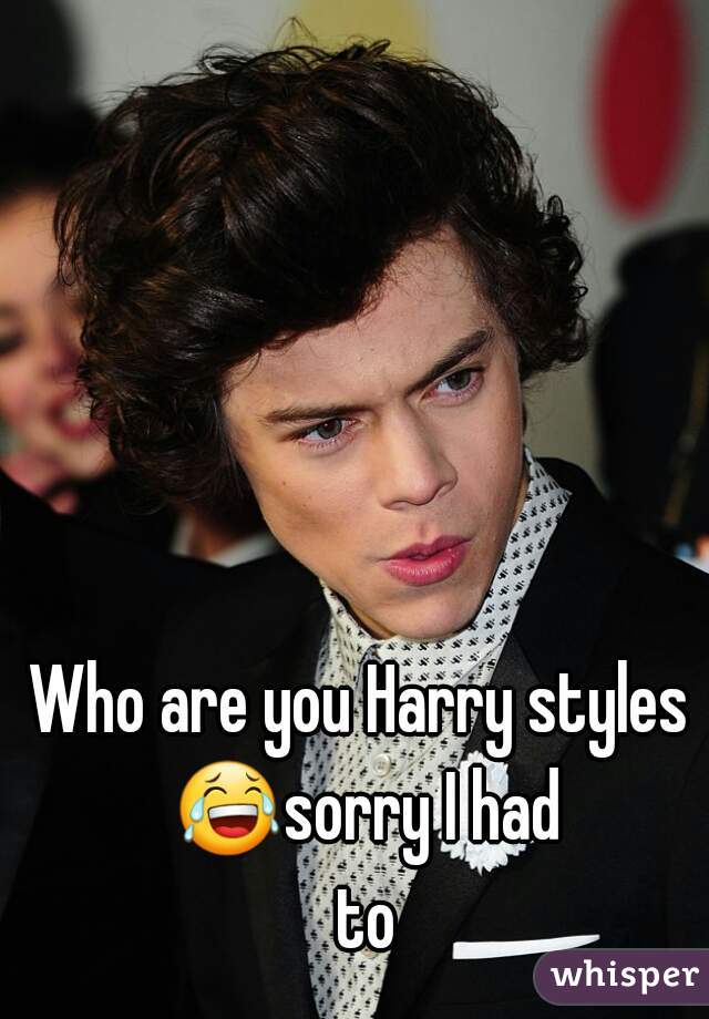 Who are you Harry styles 😂sorry I had to