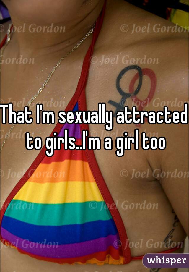 That I'm sexually attracted to girls..I'm a girl too