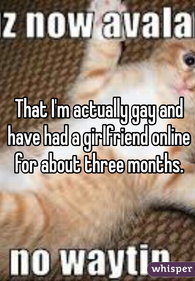 That I'm actually gay and have had a girlfriend online for about three months. 